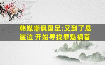 韩媒嘲讽国足:又到了悬崖边 开始寻找罪魁祸首